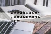 黄金店如何实现盈利？，黄金店盈利策略及实施方案
