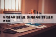 如何提升茶馆客流量（如何提升茶馆客流量和销售量）