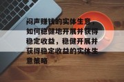 闷声赚钱的实体生意,如何稳健地开展并获得稳定收益,稳健开展并获得稳定收益的实体生意策略 闷声赚钱的实体生意,如何稳健地开展并获得稳定收益,稳健开展并获得稳定收益的实体生意策略