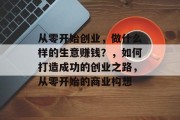 从零开始创业,做什么样的生意赚钱?,如何打造成功的创业之路,从零开始的商业构想 从零开始创业,做什么样的生意赚钱?,如何打造成功的创业之路,从零开始的商业构想