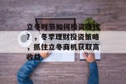 立冬时节如何投资赚钱?,冬季理财投资策略,抓住立冬商机获取高收益 立冬时节如何投资赚钱?,冬季理财投资策略,抓住立冬商机获取高收益