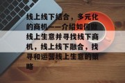 线上线下结合,多元化的商机——介绍如何做线上生意并寻找线下商机,线上线下融合,找寻和运营线上生意的策略