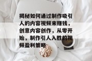 揭秘如何通过制作吸引人的内容视频来赚钱，创意内容创作，从零开始，制作引人入胜的视频盈利策略