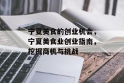 宁夏美食的创业机会,宁夏美食业创业指南,挖掘商机与挑战 宁夏美食的创业机会,宁夏美食业创业指南,挖掘商机与挑战