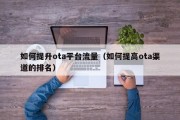 如何提升ota平台流量（如何提高ota渠道的排名）