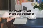 RSS网站插件,让你的网络阅读更加智能高效 RSS网站插件,让你的网络阅读更加智能高效