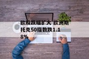 欧股跌幅扩大 欧洲斯托克50指数跌1.18% 欧股跌幅扩大 欧洲斯托克50指数跌1.18%