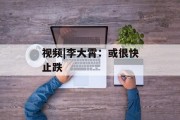 视频|李大霄:或很快止跌 视频|李大霄:或很快止跌