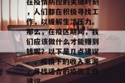 在疫情防控的关键时刻,人们都在积极寻找工作,以缓解生活压力。那么,在疫区期间,我们应该做什么才能赚到钱呢?以下是几点建议。,疫情下的收入来源,寻找适合的疫区工作建议 在疫情防控的关键时刻,人们都在积极寻找工作,以缓解生活压力。那么,在疫区期间,我们应该做什么才能赚到钱呢?以下是几点建议。,疫情下的收入来源,寻找适合的疫区工作建议