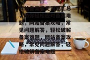 网站备案常见问题汇总，助你轻松应对备案难题，网站备案攻略，常见问题解答，轻松破解备案难题，网站备案攻略，常见问题解答，轻松破解备案难题