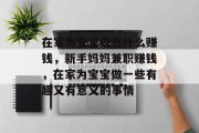 在家为宝宝做些什么赚钱，新手妈妈兼职赚钱，在家为宝宝做一些有趣又有意义的事情