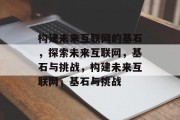 构建未来互联网的基石，探索未来互联网，基石与挑战，构建未来互联网，基石与挑战
