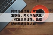 网站流量估算，掌握精准数据，助力网站优化，精准流量评估，数据驱动网站优化之道