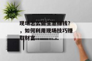 现场怎么做生意赚钱?,如何利用现场技巧赚取财富 现场怎么做生意赚钱?,如何利用现场技巧赚取财富