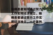 脑瘫患者如何通过努力工作实现经济独立,脑瘫患者通过努力工作实现经济独立,一个案例分享 脑瘫患者如何通过努力工作实现经济独立,脑瘫患者通过努力工作实现经济独立,一个案例分享