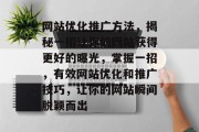 网站优化推广方法,揭秘一招让你的网站获得更好的曝光,掌握一招,有效网站优化和推广技巧,让你的网站瞬间脱颖而出 网站优化推广方法,揭秘一招让你的网站获得更好的曝光,掌握一招,有效网站优化和推广技巧,让你的网站瞬间脱颖而出