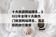 十大旅游网站排名，2022年全球十大最热门旅游网站排名，满足你的旅行需求