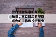营口适合从事的兼职与投资,营口周边有哪些适合的工作和投资机会? 营口适合从事的兼职与投资,营口周边有哪些适合的工作和投资机会?