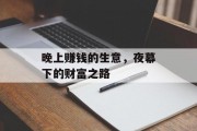 晚上赚钱的生意,夜幕下的财富之路 晚上赚钱的生意,夜幕下的财富之路
