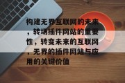 构建无界互联网的未来,转场插件网站的重要性,转变未来的互联网,无界的插件网站与应用的关键价值 构建无界互联网的未来,转场插件网站的重要性,转变未来的互联网,无界的插件网站与应用的关键价值