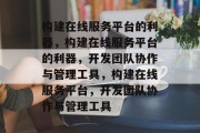构建在线服务平台的利器，构建在线服务平台的利器，开发团队协作与管理工具，构建在线服务平台，开发团队协作与管理工具