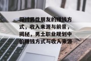 探讨男性朋友的赚钱方式,收入来源与前景,揭秘,男士职业规划中的赚钱方式与收入来源 探讨男性朋友的赚钱方式,收入来源与前景,揭秘,男士职业规划中的赚钱方式与收入来源