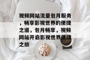 视频网站流量包月服务，畅享影视世界的便捷之道，包月畅享，视频网站开启影视世界便捷之旅