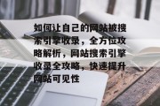 如何让自己的网站被搜索引擎收录，全方位攻略解析，网站搜索引擎收录全攻略，快速提升网站可见性