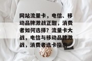 网站流量卡，电信、移动品牌激战正酣，消费者如何选择？流量卡大战，电信与移动品牌激战，消费者选卡指南