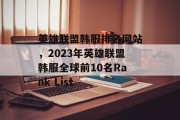 英雄联盟韩服排名网站，2023年英雄联盟韩服全球前10名Rank List
