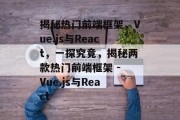 揭秘热门前端框架,Vue.js与React,一探究竟,揭秘两款热门前端框架 - Vue.js与React 揭秘热门前端框架,Vue.js与React,一探究竟,揭秘两款热门前端框架 - Vue.js与React