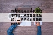 教你如何用旧手机赚取零花钱,从废品回收做起,二手手机也能赚钱的秘密 教你如何用旧手机赚取零花钱,从废品回收做起,二手手机也能赚钱的秘密