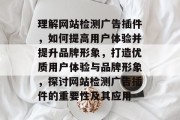理解网站检测广告插件,如何提高用户体验并提升品牌形象,打造优质用户体验与品牌形象,探讨网站检测广告插件的重要性及其应用 理解网站检测广告插件,如何提高用户体验并提升品牌形象,打造优质用户体验与品牌形象,探讨网站检测广告插件的重要性及其应用