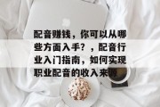 配音赚钱,你可以从哪些方面入手?,配音行业入门指南,如何实现职业配音的收入来源 配音赚钱,你可以从哪些方面入手?,配音行业入门指南,如何实现职业配音的收入来源