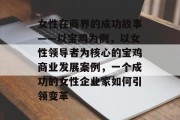 女性在商界的成功故事——以宝鸡为例，以女性领导者为核心的宝鸡商业发展案例，一个成功的女性企业家如何引领变革