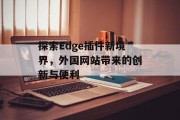 探索Edge插件新境界,外国网站带来的创新与便利 探索Edge插件新境界,外国网站带来的创新与便利