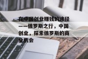在中国创业赚钱的途径——俄罗斯之行,中国创业,探索俄罗斯的商业机会
