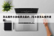 怎么提升小说稿费流量的（写小说怎么提升速度）