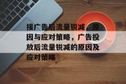 接广告后流量锐减，原因与应对策略，广告投放后流量锐减的原因及应对策略