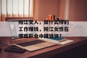 阳江女人,做什么样的工作赚钱,阳江女性在哪些职业中赚钱快? 阳江女人,做什么样的工作赚钱,阳江女性在哪些职业中赚钱快?