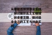 从技能选择到创业实践,探讨做什么工艺赚钱,创业者之路,探讨适合自己的工艺与创业实践 从技能选择到创业实践,探讨做什么工艺赚钱,创业者之路,探讨适合自己的工艺与创业实践