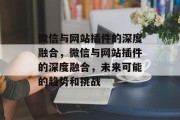 微信与网站插件的深度融合,微信与网站插件的深度融合,未来可能的趋势和挑战 微信与网站插件的深度融合,微信与网站插件的深度融合,未来可能的趋势和挑战