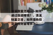 清溪致富之路——如何通过投资赚钱?,清溪财富之道,如何借助投资实现财富增长 清溪致富之路——如何通过投资赚钱?,清溪财富之道,如何借助投资实现财富增长