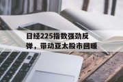 日经225指数强劲反弹,带动亚太股市回暖 日经225指数强劲反弹,带动亚太股市回暖