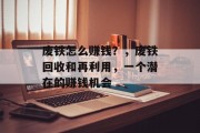 废铁怎么赚钱?,废铁回收和再利用,一个潜在的赚钱机会 废铁怎么赚钱?,废铁回收和再利用,一个潜在的赚钱机会