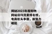 揭秘2023年度购物网站日均流量排名榜,电商巨头争霸,新势力崛起 揭秘2023年度购物网站日均流量排名榜,电商巨头争霸,新势力崛起