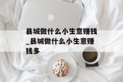 县城做什么小生意赚钱_县城做什么小生意赚钱多 县城做什么小生意赚钱_县城做什么小生意赚钱多