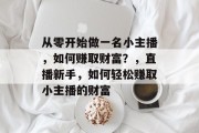 从零开始做一名小主播,如何赚取财富?,直播新手,如何轻松赚取小主播的财富 从零开始做一名小主播,如何赚取财富?,直播新手,如何轻松赚取小主播的财富