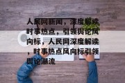 人民网新闻，深度解读时事热点，引领舆论风向标，人民网深度解读，时事热点风向标引领舆论潮流