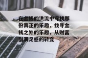 在金钱的洪流中寻找那份真正的乐趣,找寻金钱之外的乐趣,从财富到满足感的转变 在金钱的洪流中寻找那份真正的乐趣,找寻金钱之外的乐趣,从财富到满足感的转变
